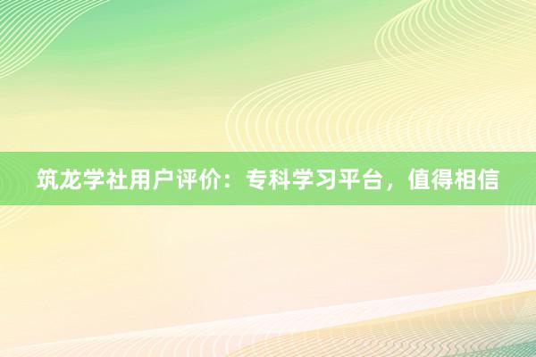 筑龙学社用户评价：专科学习平台，值得相信